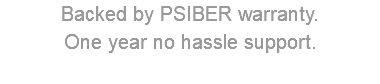 Backed by PSIBER warranty. One year no hassle support. 