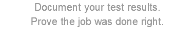 Document your test results. Prove the job was done right.